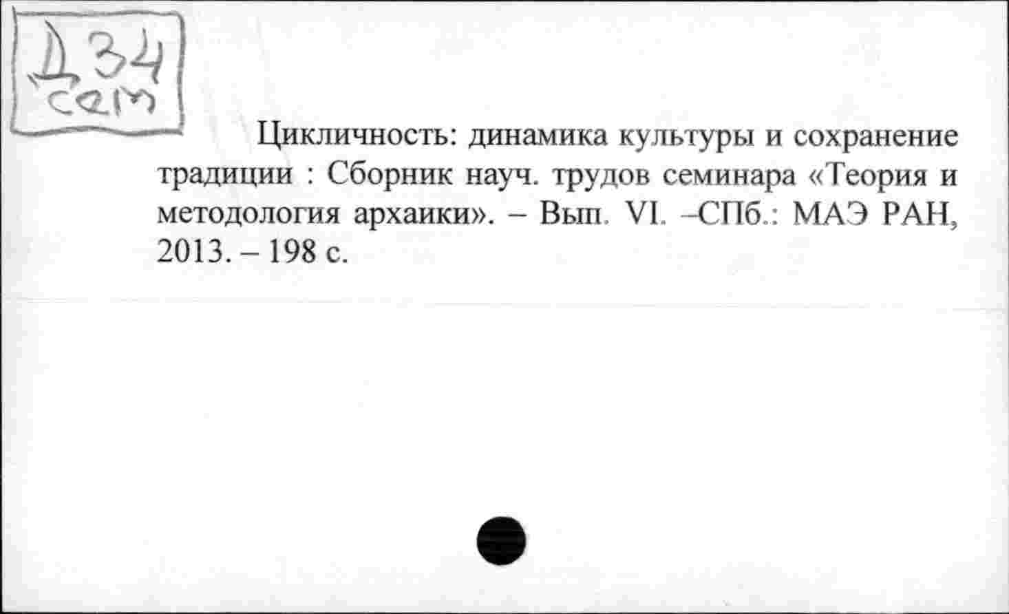 ﻿Азл
С <2.1^0
Цикличность: динамика культуры и сохранение традиции : Сборник науч, трудов семинара «Теория и методология архаики». - Вып VI. -СПб.: МАЭ РАН, 2013.- 198 с.